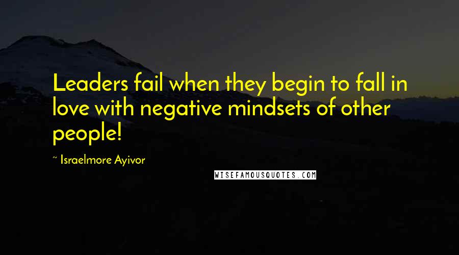 Israelmore Ayivor Quotes: Leaders fail when they begin to fall in love with negative mindsets of other people!