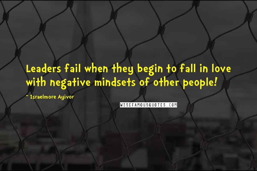 Israelmore Ayivor Quotes: Leaders fail when they begin to fall in love with negative mindsets of other people!