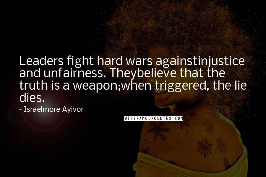 Israelmore Ayivor Quotes: Leaders fight hard wars againstinjustice and unfairness. Theybelieve that the truth is a weapon;when triggered, the lie dies.