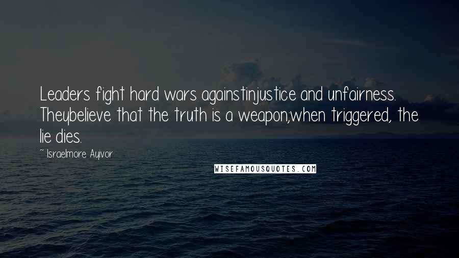 Israelmore Ayivor Quotes: Leaders fight hard wars againstinjustice and unfairness. Theybelieve that the truth is a weapon;when triggered, the lie dies.