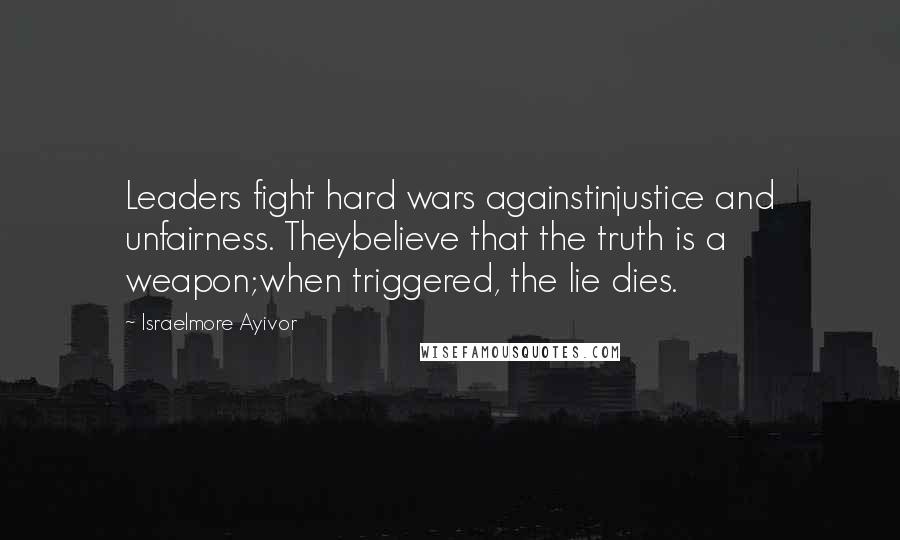 Israelmore Ayivor Quotes: Leaders fight hard wars againstinjustice and unfairness. Theybelieve that the truth is a weapon;when triggered, the lie dies.