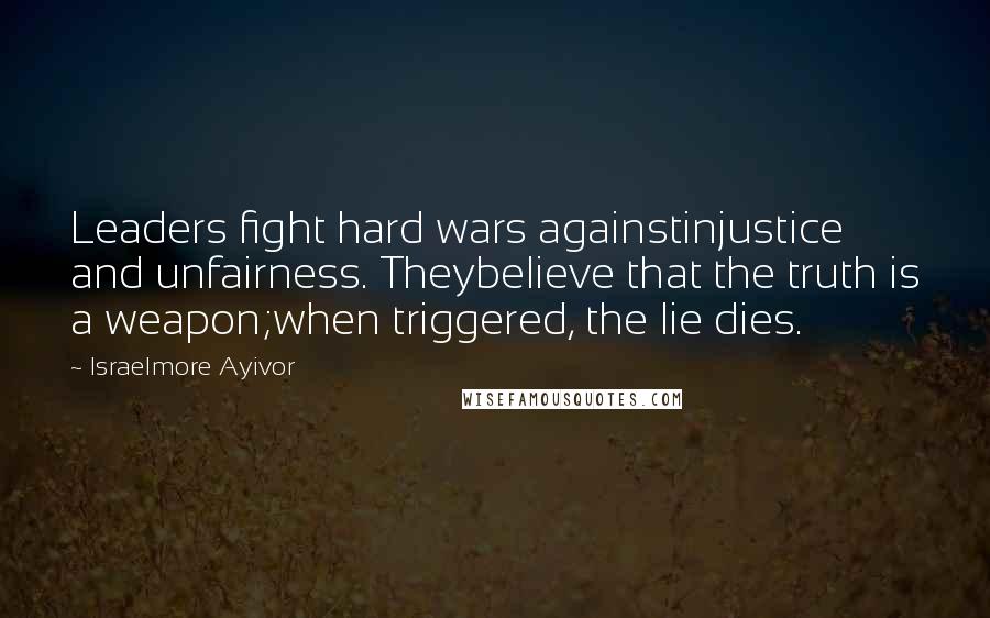 Israelmore Ayivor Quotes: Leaders fight hard wars againstinjustice and unfairness. Theybelieve that the truth is a weapon;when triggered, the lie dies.