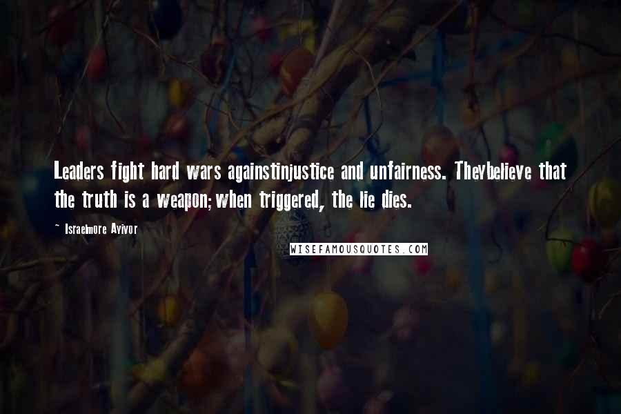 Israelmore Ayivor Quotes: Leaders fight hard wars againstinjustice and unfairness. Theybelieve that the truth is a weapon;when triggered, the lie dies.