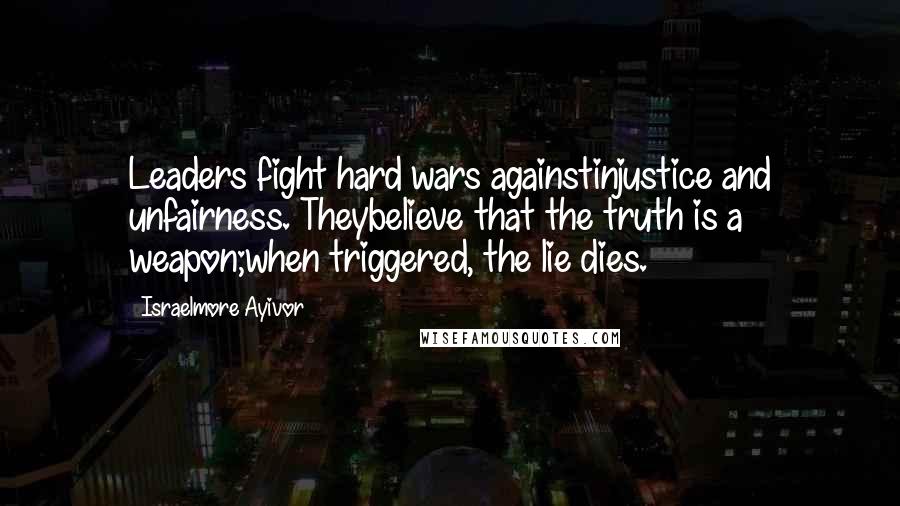 Israelmore Ayivor Quotes: Leaders fight hard wars againstinjustice and unfairness. Theybelieve that the truth is a weapon;when triggered, the lie dies.