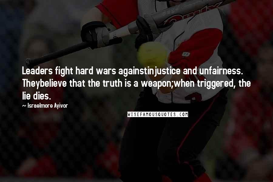 Israelmore Ayivor Quotes: Leaders fight hard wars againstinjustice and unfairness. Theybelieve that the truth is a weapon;when triggered, the lie dies.