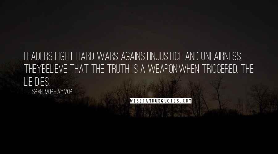 Israelmore Ayivor Quotes: Leaders fight hard wars againstinjustice and unfairness. Theybelieve that the truth is a weapon;when triggered, the lie dies.