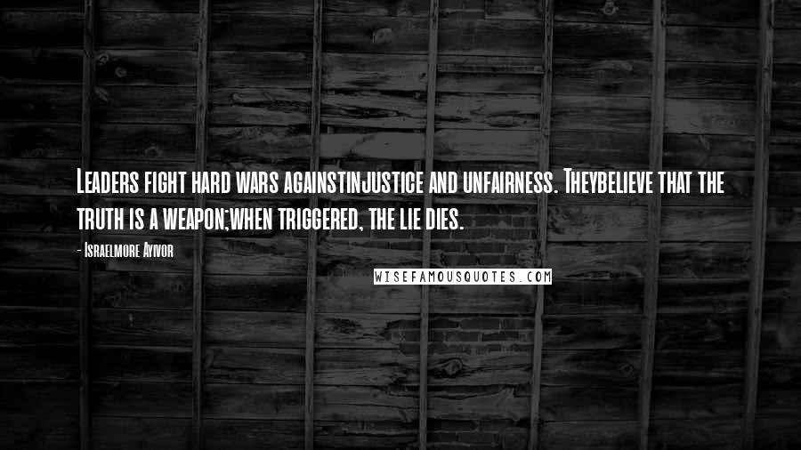 Israelmore Ayivor Quotes: Leaders fight hard wars againstinjustice and unfairness. Theybelieve that the truth is a weapon;when triggered, the lie dies.