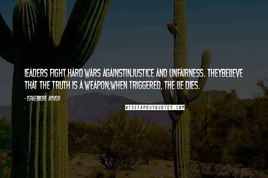 Israelmore Ayivor Quotes: Leaders fight hard wars againstinjustice and unfairness. Theybelieve that the truth is a weapon;when triggered, the lie dies.