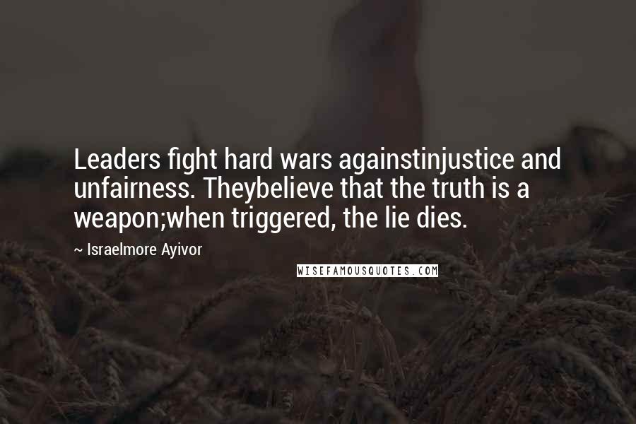 Israelmore Ayivor Quotes: Leaders fight hard wars againstinjustice and unfairness. Theybelieve that the truth is a weapon;when triggered, the lie dies.