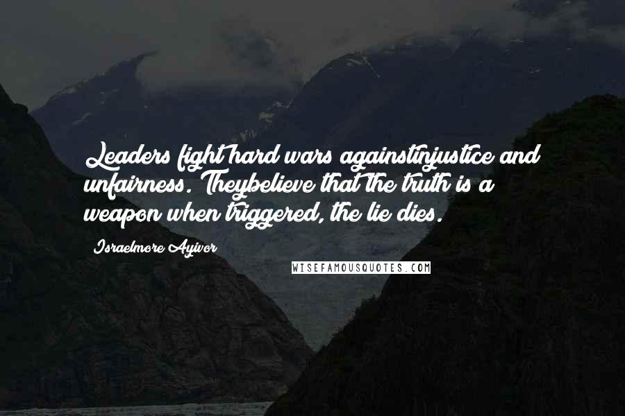 Israelmore Ayivor Quotes: Leaders fight hard wars againstinjustice and unfairness. Theybelieve that the truth is a weapon;when triggered, the lie dies.