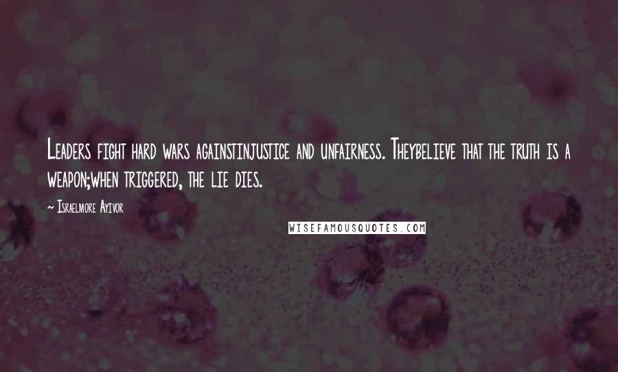 Israelmore Ayivor Quotes: Leaders fight hard wars againstinjustice and unfairness. Theybelieve that the truth is a weapon;when triggered, the lie dies.