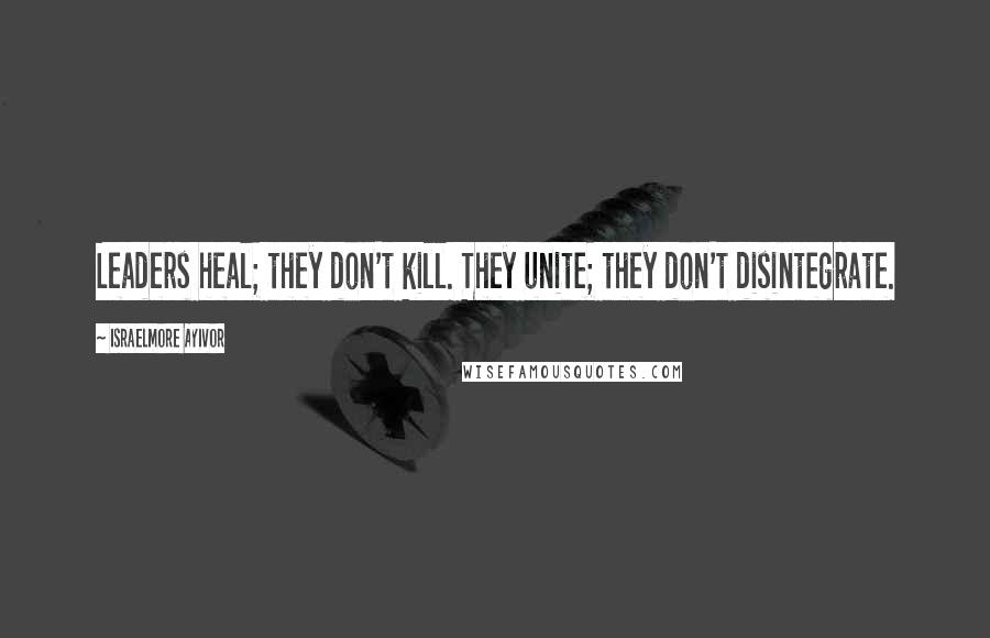 Israelmore Ayivor Quotes: Leaders heal; they don't kill. They unite; they don't disintegrate.