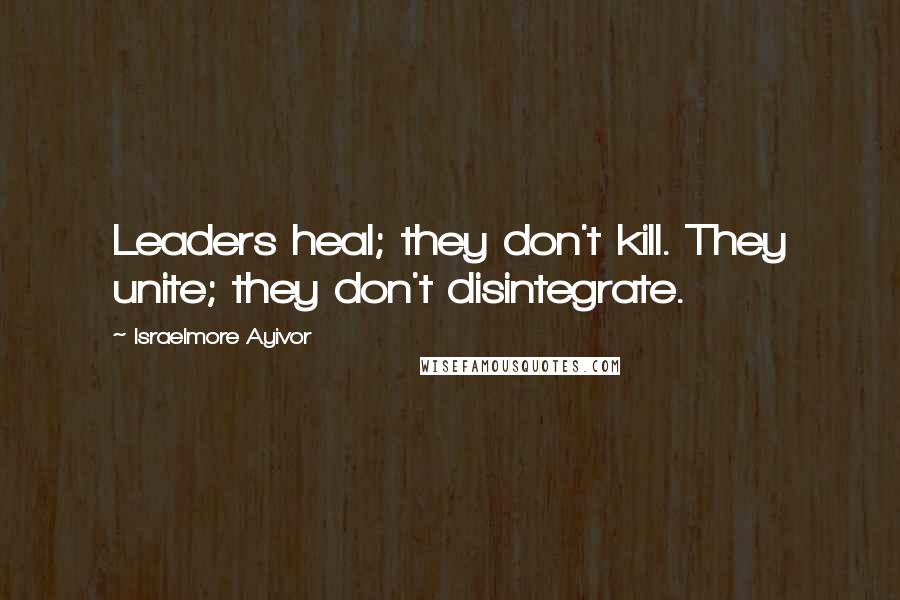 Israelmore Ayivor Quotes: Leaders heal; they don't kill. They unite; they don't disintegrate.