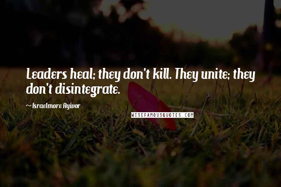 Israelmore Ayivor Quotes: Leaders heal; they don't kill. They unite; they don't disintegrate.