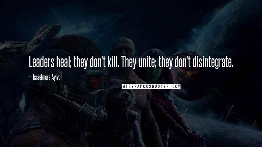Israelmore Ayivor Quotes: Leaders heal; they don't kill. They unite; they don't disintegrate.