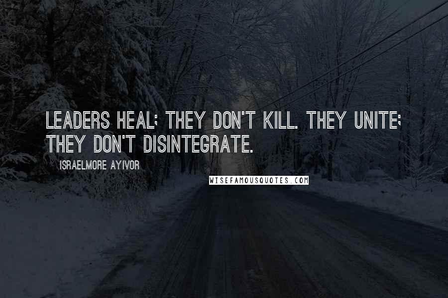 Israelmore Ayivor Quotes: Leaders heal; they don't kill. They unite; they don't disintegrate.