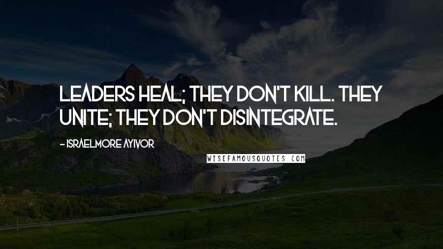 Israelmore Ayivor Quotes: Leaders heal; they don't kill. They unite; they don't disintegrate.