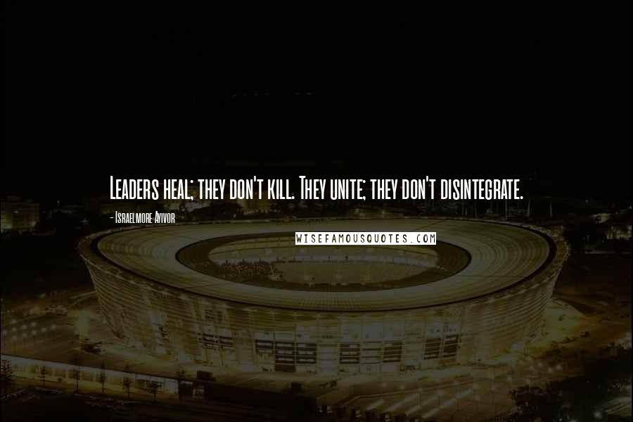 Israelmore Ayivor Quotes: Leaders heal; they don't kill. They unite; they don't disintegrate.