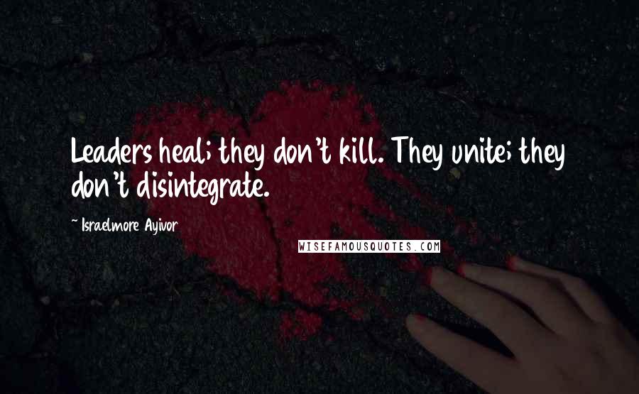 Israelmore Ayivor Quotes: Leaders heal; they don't kill. They unite; they don't disintegrate.
