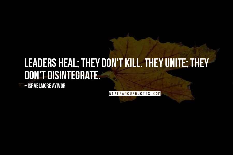 Israelmore Ayivor Quotes: Leaders heal; they don't kill. They unite; they don't disintegrate.