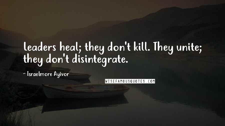 Israelmore Ayivor Quotes: Leaders heal; they don't kill. They unite; they don't disintegrate.