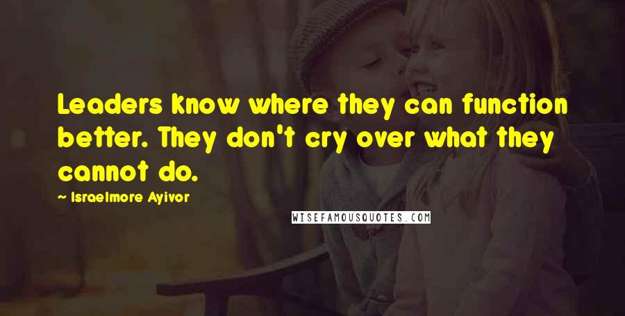 Israelmore Ayivor Quotes: Leaders know where they can function better. They don't cry over what they cannot do.