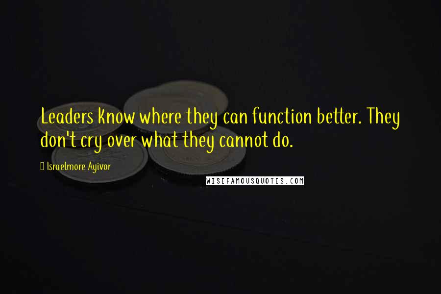 Israelmore Ayivor Quotes: Leaders know where they can function better. They don't cry over what they cannot do.