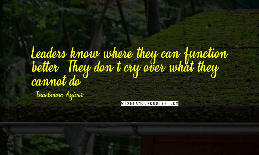 Israelmore Ayivor Quotes: Leaders know where they can function better. They don't cry over what they cannot do.