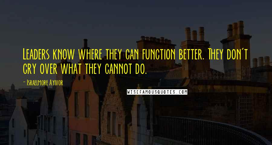 Israelmore Ayivor Quotes: Leaders know where they can function better. They don't cry over what they cannot do.