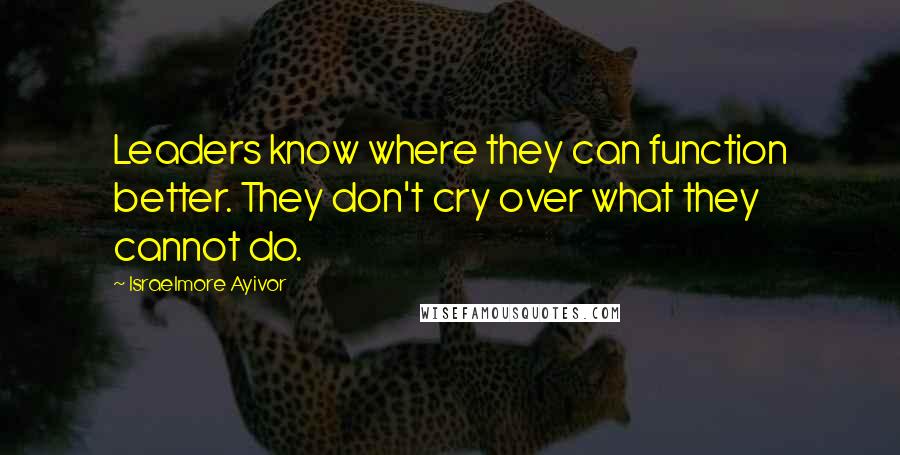 Israelmore Ayivor Quotes: Leaders know where they can function better. They don't cry over what they cannot do.