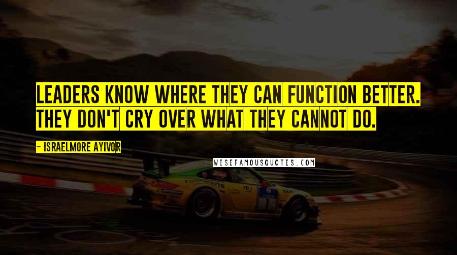 Israelmore Ayivor Quotes: Leaders know where they can function better. They don't cry over what they cannot do.