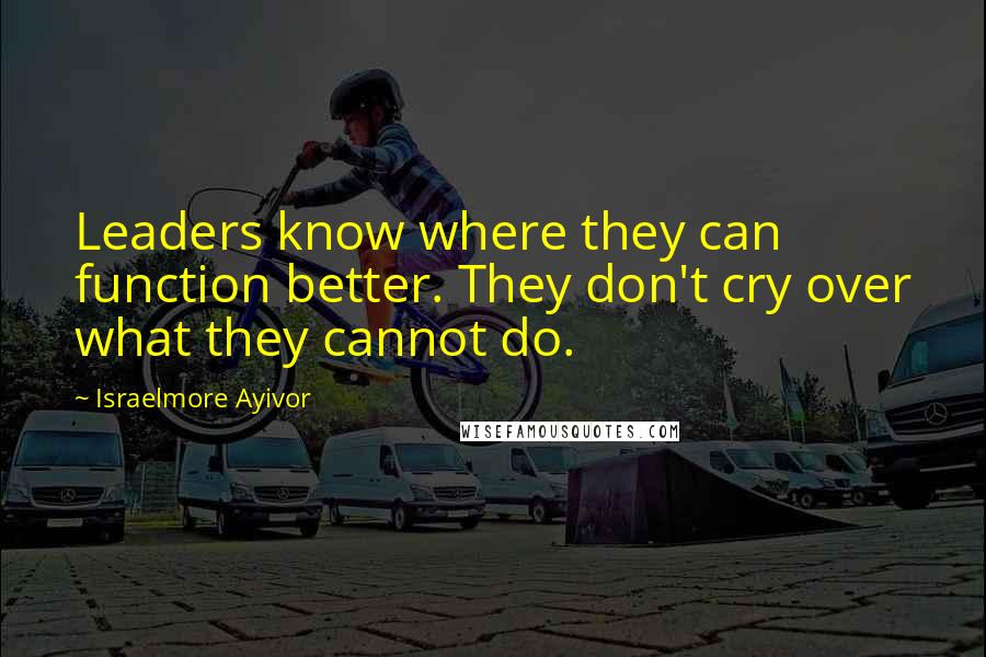 Israelmore Ayivor Quotes: Leaders know where they can function better. They don't cry over what they cannot do.