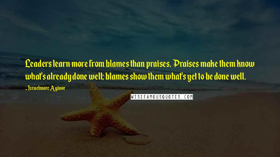 Israelmore Ayivor Quotes: Leaders learn more from blames than praises. Praises make them know what's already done well; blames show them what's yet to be done well.