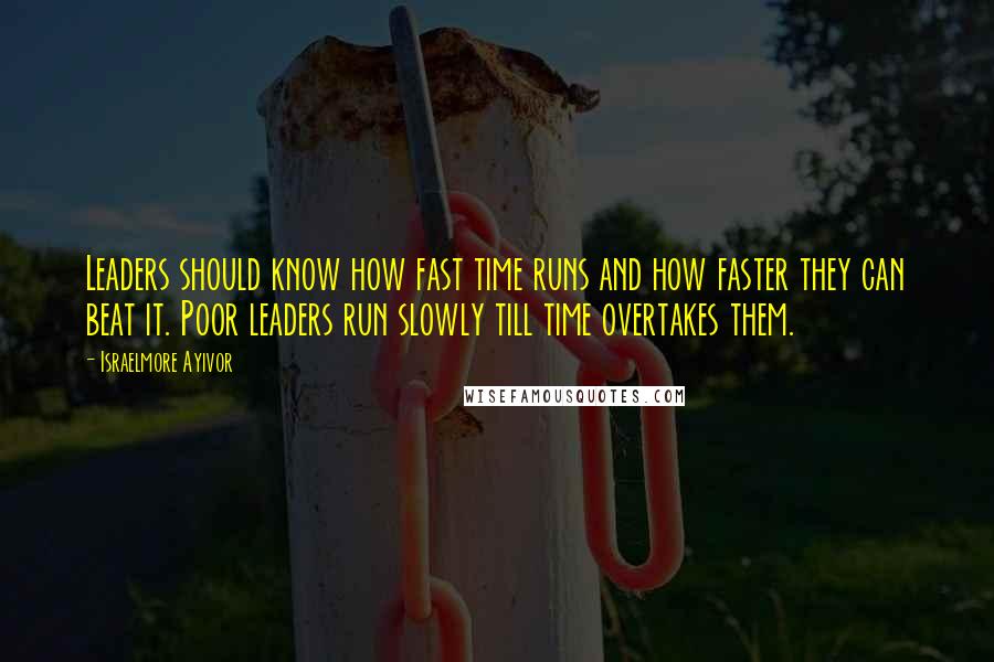 Israelmore Ayivor Quotes: Leaders should know how fast time runs and how faster they can beat it. Poor leaders run slowly till time overtakes them.