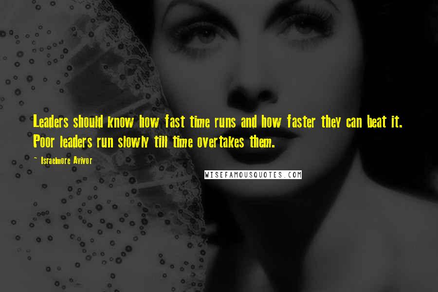 Israelmore Ayivor Quotes: Leaders should know how fast time runs and how faster they can beat it. Poor leaders run slowly till time overtakes them.