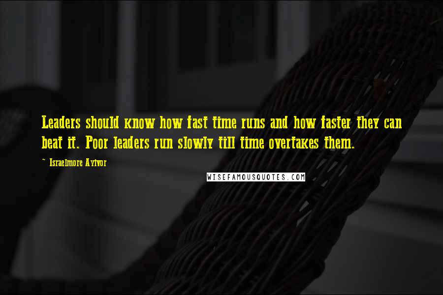 Israelmore Ayivor Quotes: Leaders should know how fast time runs and how faster they can beat it. Poor leaders run slowly till time overtakes them.