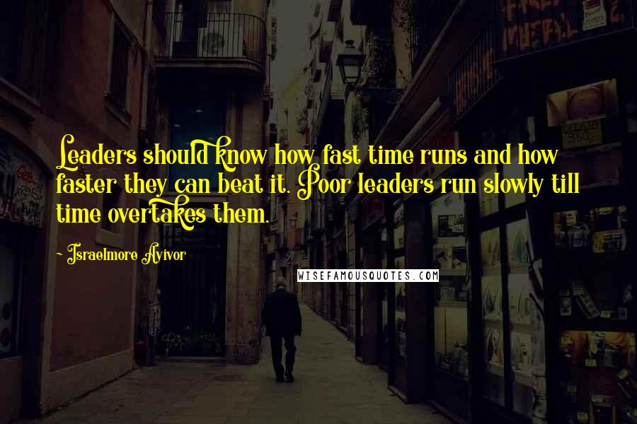 Israelmore Ayivor Quotes: Leaders should know how fast time runs and how faster they can beat it. Poor leaders run slowly till time overtakes them.