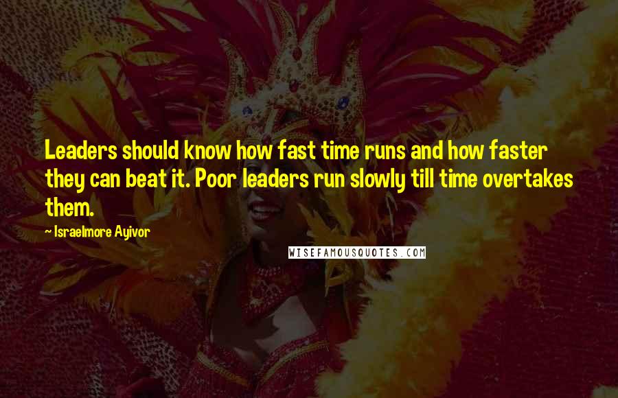 Israelmore Ayivor Quotes: Leaders should know how fast time runs and how faster they can beat it. Poor leaders run slowly till time overtakes them.