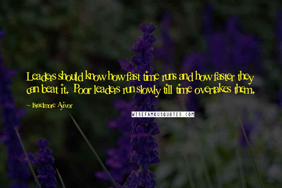 Israelmore Ayivor Quotes: Leaders should know how fast time runs and how faster they can beat it. Poor leaders run slowly till time overtakes them.