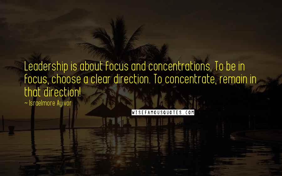 Israelmore Ayivor Quotes: Leadership is about focus and concentrations. To be in focus, choose a clear direction. To concentrate, remain in that direction!