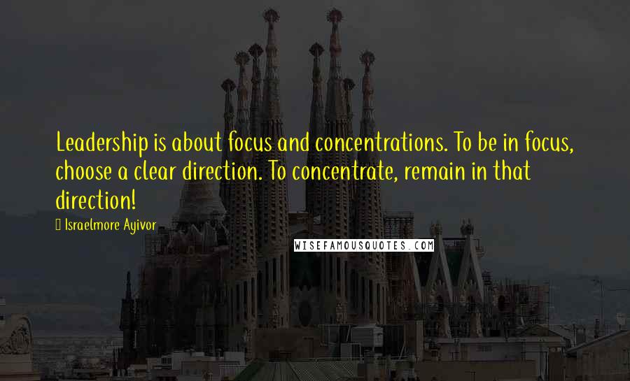 Israelmore Ayivor Quotes: Leadership is about focus and concentrations. To be in focus, choose a clear direction. To concentrate, remain in that direction!