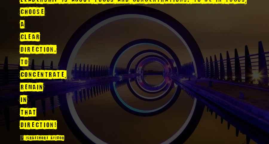 Israelmore Ayivor Quotes: Leadership is about focus and concentrations. To be in focus, choose a clear direction. To concentrate, remain in that direction!