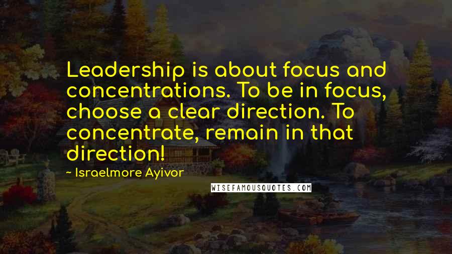 Israelmore Ayivor Quotes: Leadership is about focus and concentrations. To be in focus, choose a clear direction. To concentrate, remain in that direction!