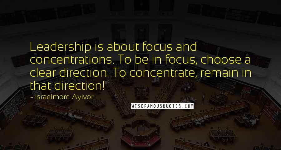 Israelmore Ayivor Quotes: Leadership is about focus and concentrations. To be in focus, choose a clear direction. To concentrate, remain in that direction!