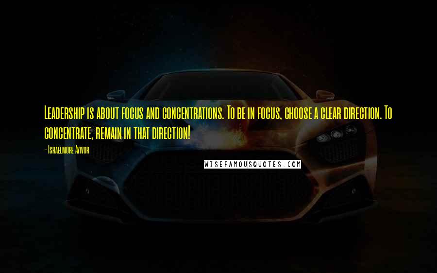 Israelmore Ayivor Quotes: Leadership is about focus and concentrations. To be in focus, choose a clear direction. To concentrate, remain in that direction!