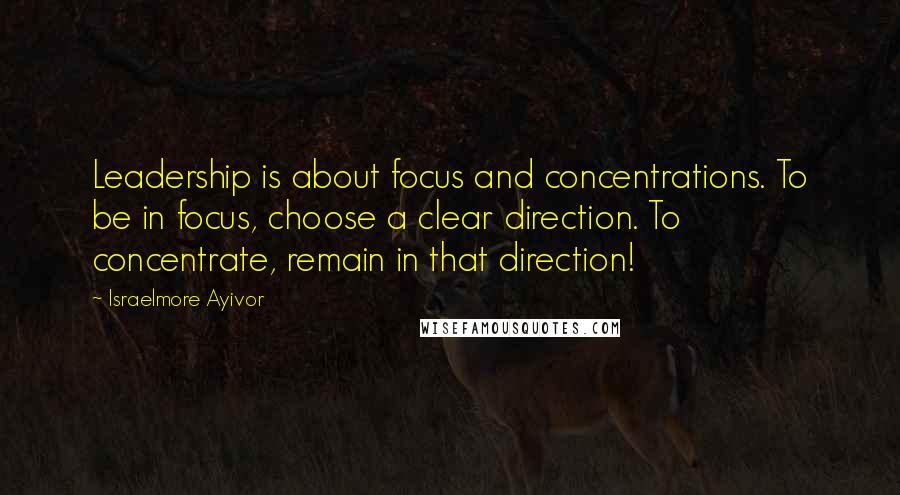 Israelmore Ayivor Quotes: Leadership is about focus and concentrations. To be in focus, choose a clear direction. To concentrate, remain in that direction!