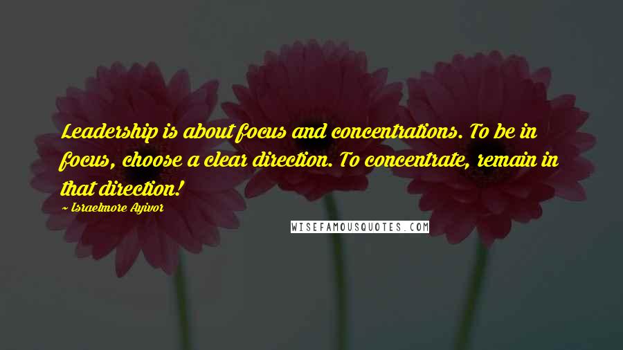 Israelmore Ayivor Quotes: Leadership is about focus and concentrations. To be in focus, choose a clear direction. To concentrate, remain in that direction!