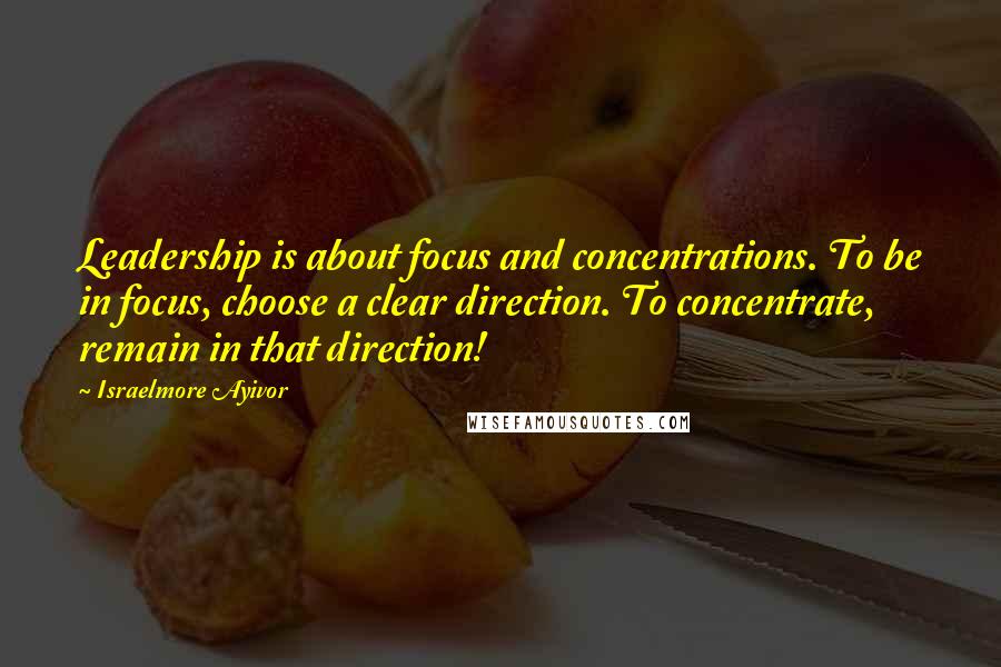 Israelmore Ayivor Quotes: Leadership is about focus and concentrations. To be in focus, choose a clear direction. To concentrate, remain in that direction!