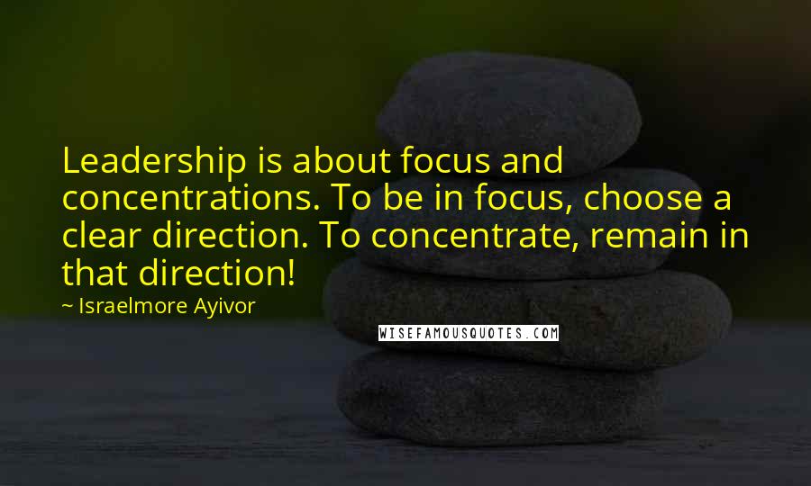 Israelmore Ayivor Quotes: Leadership is about focus and concentrations. To be in focus, choose a clear direction. To concentrate, remain in that direction!