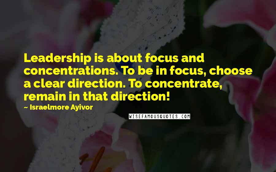 Israelmore Ayivor Quotes: Leadership is about focus and concentrations. To be in focus, choose a clear direction. To concentrate, remain in that direction!